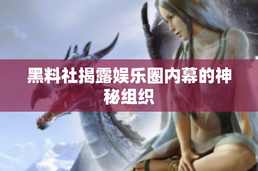 黑料社揭露娱乐圈内幕的神秘组织