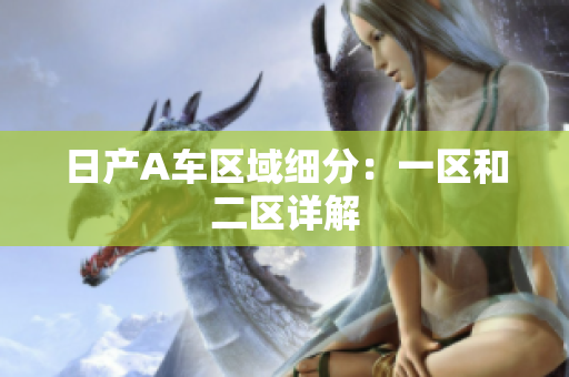 日产A车区域细分：一区和二区详解
