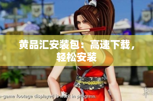 黄品汇安装包：高速下载，轻松安装
