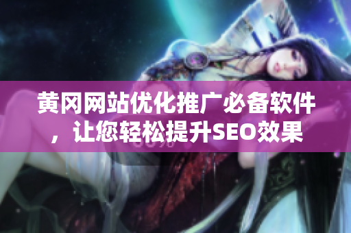 黄冈网站优化推广必备软件，让您轻松提升SEO效果
