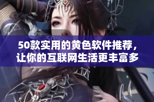 50款实用的黄色软件推荐，让你的互联网生活更丰富多彩！