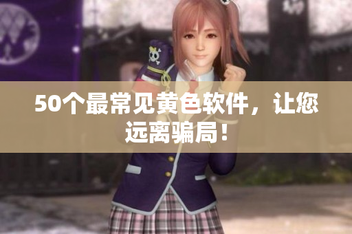 50个最常见黄色软件，让您远离骗局！