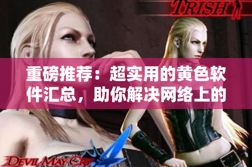 重磅推荐：超实用的黄色软件汇总，助你解决网络上的各种问题