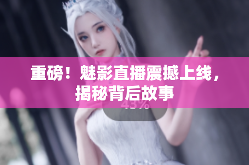 重磅！魅影直播震撼上线，揭秘背后故事