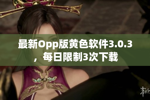 最新Opp版黄色软件3.0.3，每日限制3次下载