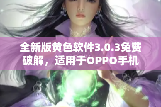 全新版黄色软件3.0.3免费破解，适用于OPPO手机
