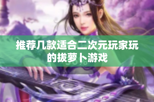 推荐几款适合二次元玩家玩的拔萝卜游戏
