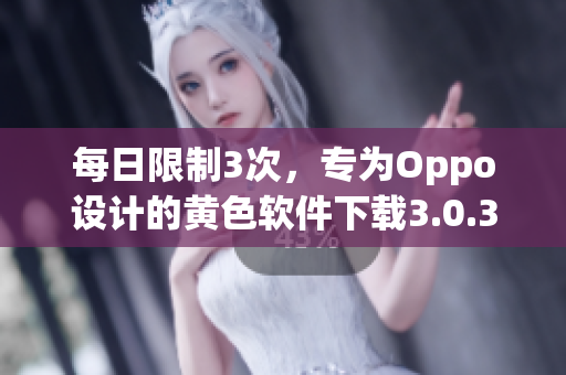 每日限制3次，专为Oppo设计的黄色软件下载3.0.3