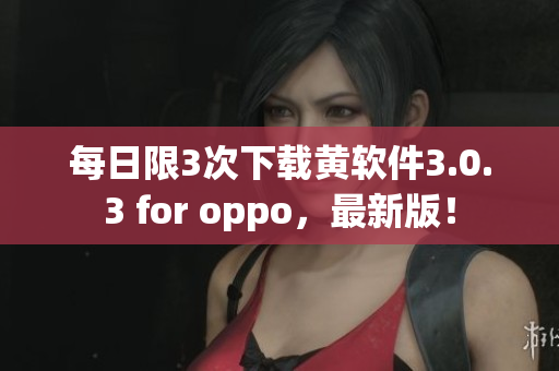 每日限3次下载黄软件3.0.3 for oppo，最新版！