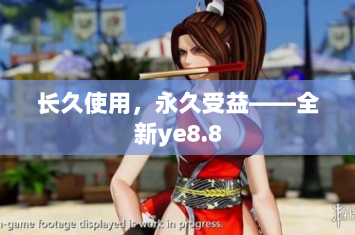 长久使用，永久受益——全新ye8.8