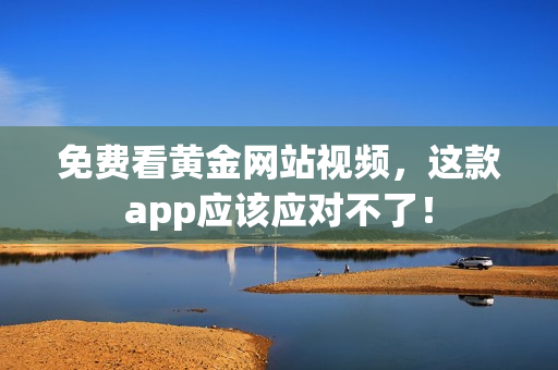 免费看黄金网站视频，这款app应该应对不了！