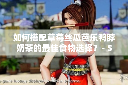 如何搭配草莓丝瓜芭乐鸭脖奶茶的最佳食物选择？- SEO文章