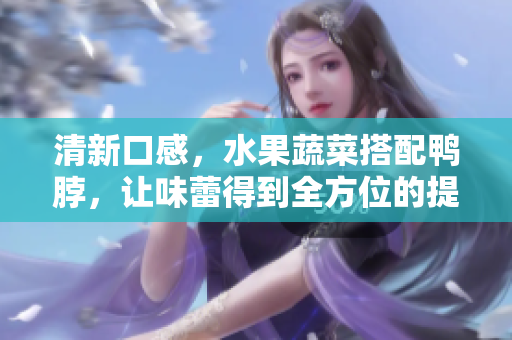 清新口感，水果蔬菜搭配鸭脖，让味蕾得到全方位的提升！