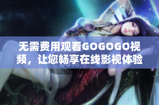 无需费用观看GOGOGO视频，让您畅享在线影视体验