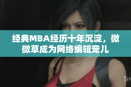经典MBA经历十年沉淀，微微草成为网络编辑宠儿