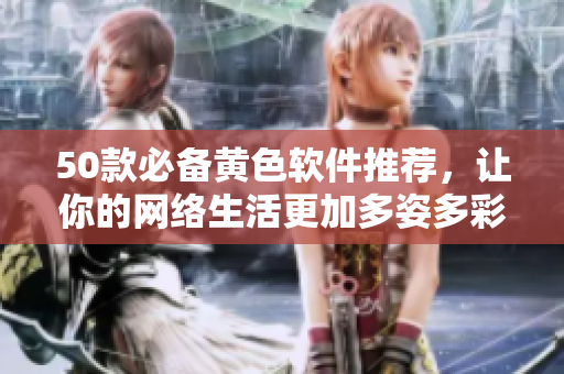 50款必备黄色软件推荐，让你的网络生活更加多姿多彩！