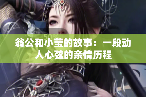 翁公和小莹的故事：一段动人心弦的亲情历程