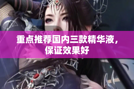 重点推荐国内三款精华液，保证效果好