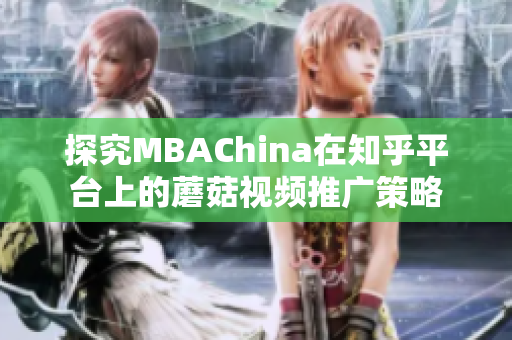 探究MBAChina在知乎平台上的蘑菇视频推广策略