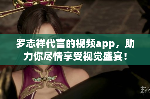 罗志祥代言的视频app，助力你尽情享受视觉盛宴！