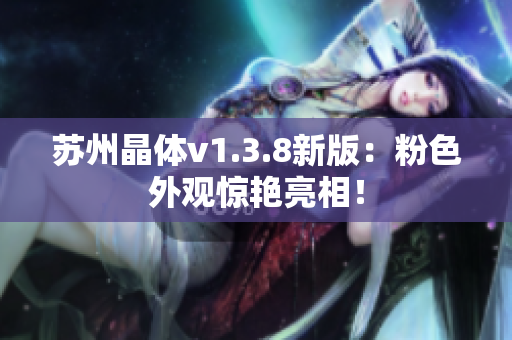 苏州晶体v1.3.8新版：粉色外观惊艳亮相！