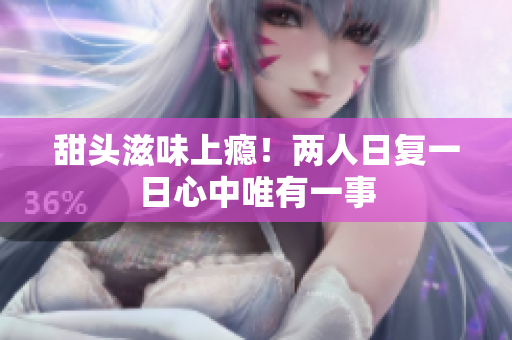 甜头滋味上瘾！两人日复一日心中唯有一事