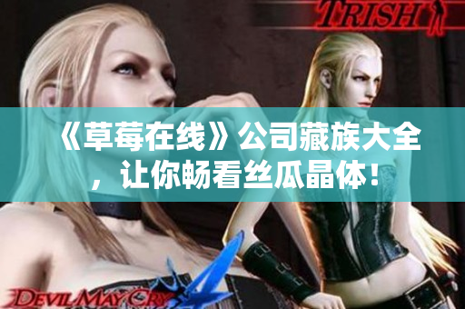 《草莓在线》公司藏族大全，让你畅看丝瓜晶体！