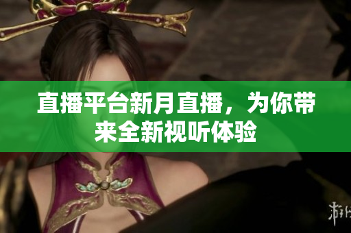 直播平台新月直播，为你带来全新视听体验