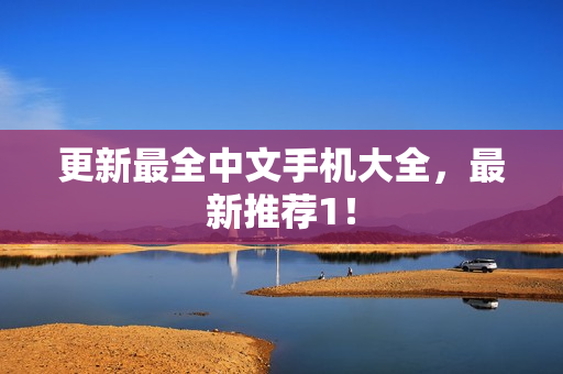 更新最全中文手机大全，最新推荐1！