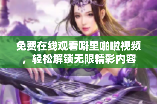免费在线观看噼里啪啦视频，轻松解锁无限精彩内容