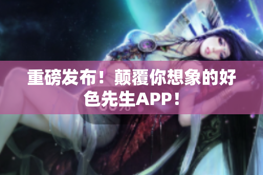 重磅发布！颠覆你想象的好色先生APP！