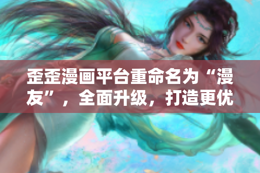 歪歪漫画平台重命名为“漫友”，全面升级，打造更优质的漫画内容体验。