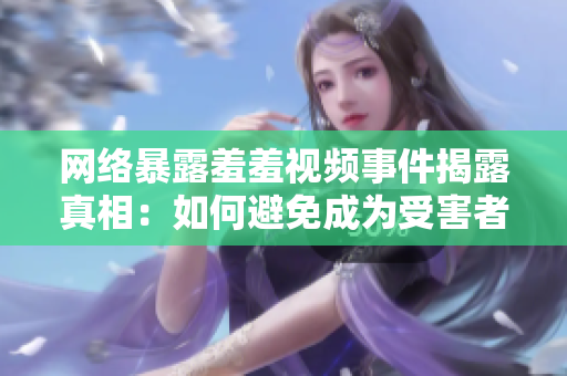 网络暴露羞羞视频事件揭露真相：如何避免成为受害者？