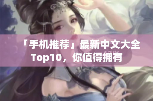 「手机推荐」最新中文大全Top10，你值得拥有