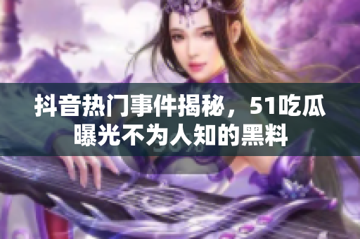 抖音热门事件揭秘，51吃瓜曝光不为人知的黑料