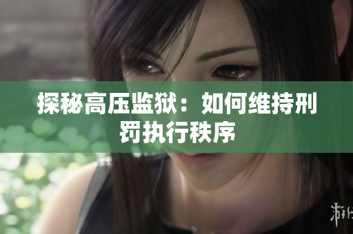 探秘高压监狱：如何维持刑罚执行秩序