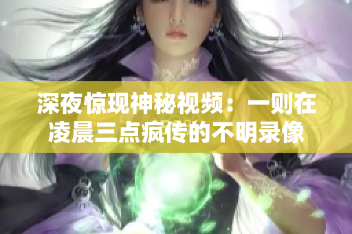 深夜惊现神秘视频：一则在凌晨三点疯传的不明录像