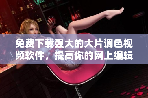 免费下载强大的大片调色视频软件，提高你的网上编辑水平
