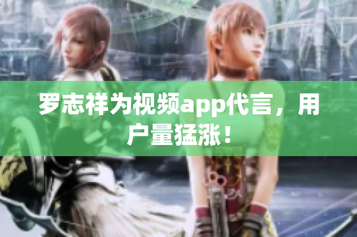 罗志祥为视频app代言，用户量猛涨！