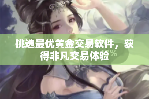 挑选最优黄金交易软件，获得非凡交易体验