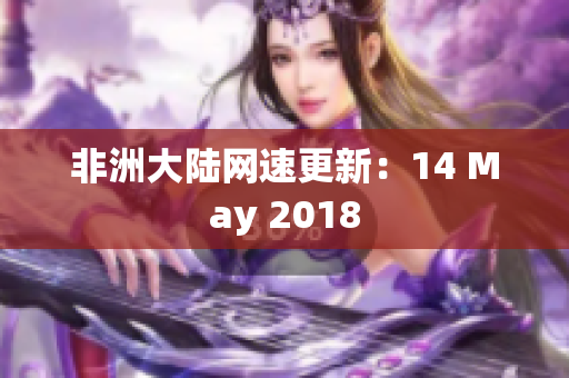 非洲大陆网速更新：14 May 2018
