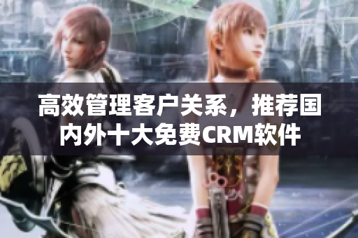高效管理客户关系，推荐国内外十大免费CRM软件