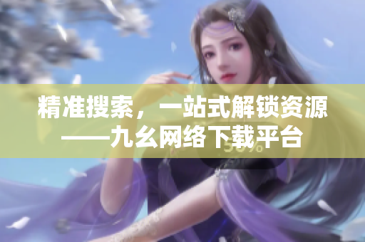 精准搜索，一站式解锁资源——九幺网络下载平台