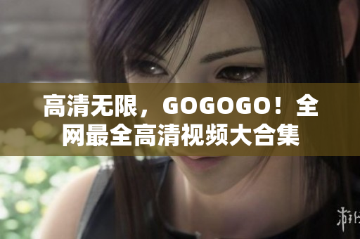 高清无限，GOGOGO！全网最全高清视频大合集