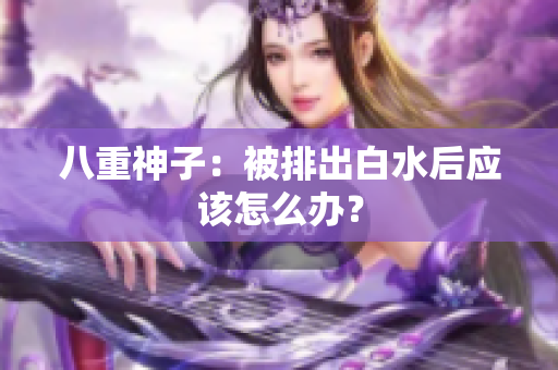 八重神子：被排出白水后应该怎么办？