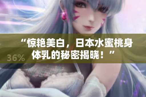 “惊艳美白，日本水蜜桃身体乳的秘密揭晓！”