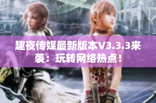 趣夜传媒最新版本V3.3.3来袭：玩转网络热点！
