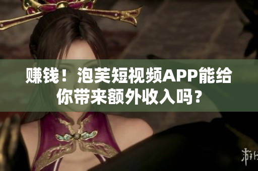 赚钱！泡芙短视频APP能给你带来额外收入吗？
