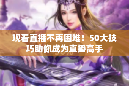 观看直播不再困难！50大技巧助你成为直播高手