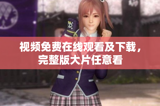 视频免费在线观看及下载，完整版大片任意看